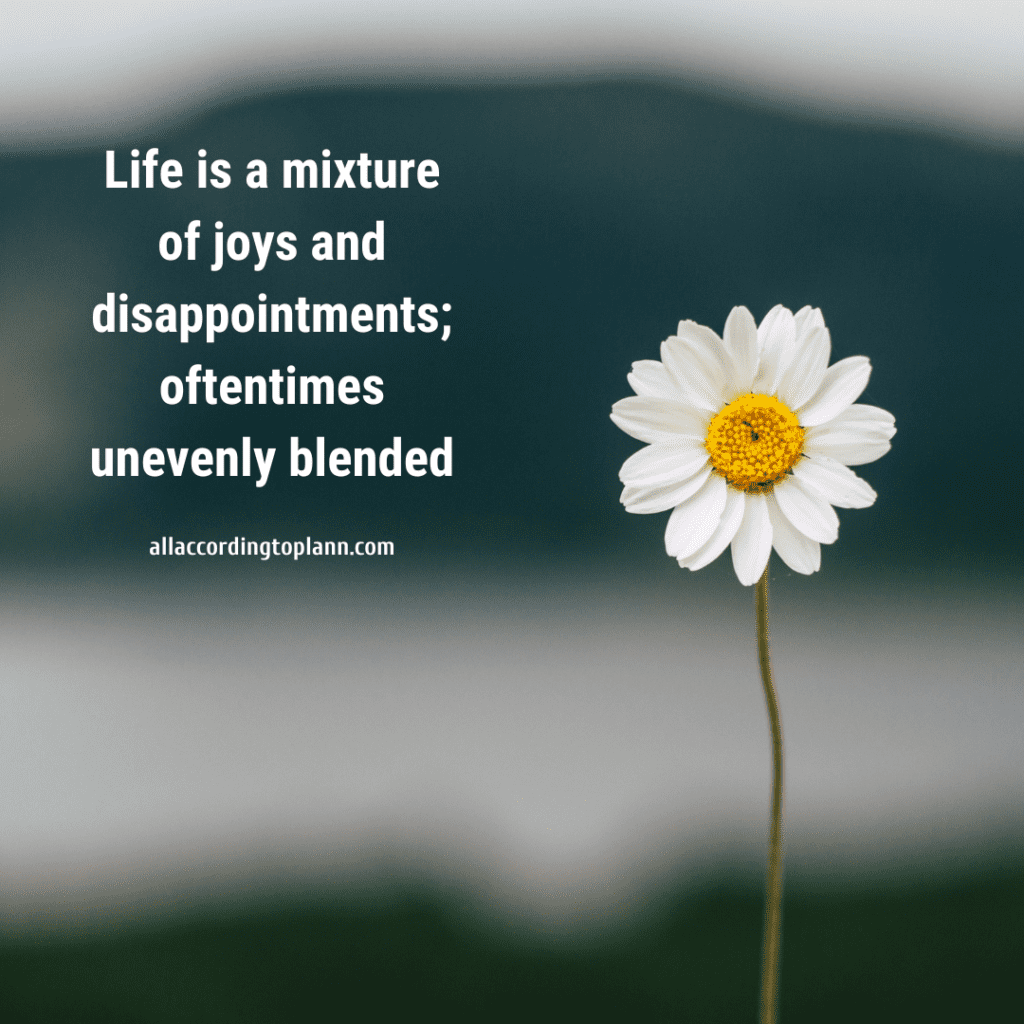 Life is a mixture of joys and disappointments; oftentimes unevenly blended